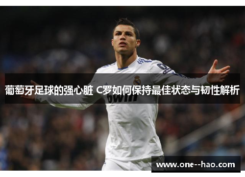 葡萄牙足球的强心脏 C罗如何保持最佳状态与韧性解析