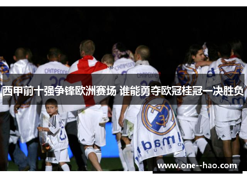 西甲前十强争锋欧洲赛场 谁能勇夺欧冠桂冠一决胜负
