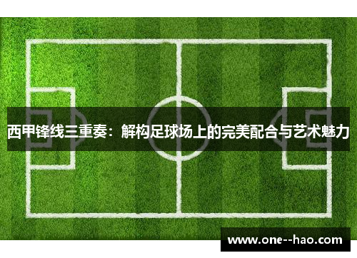西甲锋线三重奏:解构足球场上的完美配合与艺术魅力 西甲锋线三重奏:解构足球场上的完美配合与艺术魅力