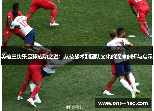 英格兰快乐足球成功之道：从技战术到团队文化的深度剖析与启示