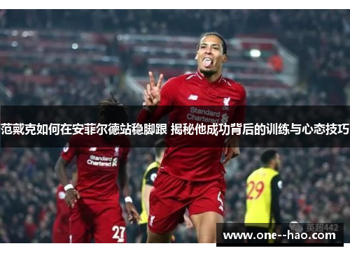 范戴克如何在安菲尔德站稳脚跟 揭秘他成功背后的训练与心态技巧