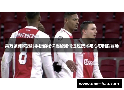莱万领跑欧冠射手榜的秘诀揭秘如何通过技术与心态制胜赛场 莱万领跑欧冠射手榜的秘诀揭秘如何通过技术与心态制胜赛场