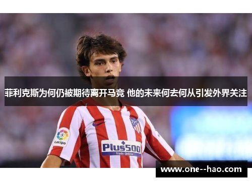 菲利克斯为何仍被期待离开马竞 他的未来何去何从引发外界关注 菲利克斯为何仍被期待离开马竞 他的未来何去何从引发外界关注