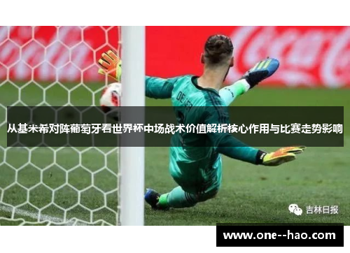 从基米希对阵葡萄牙看世界杯中场战术价值解析核心作用与比赛走势影响