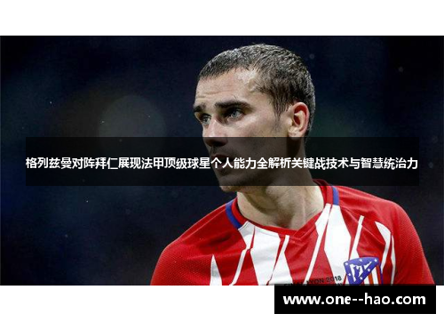格列兹曼对阵拜仁展现法甲顶级球星个人能力全解析关键战技术与智慧统治力