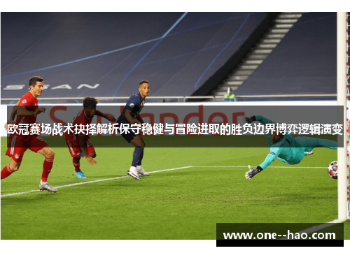 欧冠赛场战术抉择解析保守稳健与冒险进取的胜负边界博弈逻辑演变 欧冠赛场战术抉择解析保守稳健与冒险进取的胜负边界博弈逻辑演变