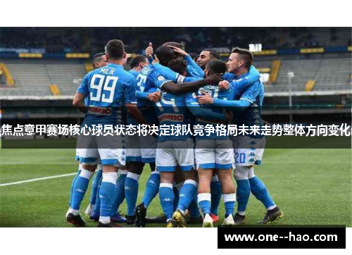 焦点意甲赛场核心球员状态将决定球队竞争格局未来走势整体方向变化 焦点意甲赛场核心球员状态将决定球队竞争格局未来走势整体方向变化