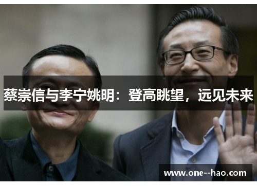 蔡崇信与李宁姚明:登高眺望,远见未来 蔡崇信与李宁姚明:登高眺望,远见未来