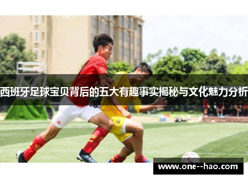 西班牙足球宝贝背后的五大有趣事实揭秘与文化魅力分析