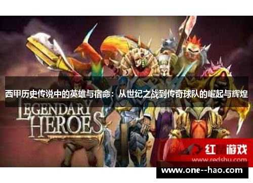 西甲历史传说中的英雄与宿命:从世纪之战到传奇球队的崛起与辉煌 西甲历史传说中的英雄与宿命:从世纪之战到传奇球队的崛起与辉煌