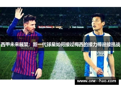 西甲未来展望:新一代球星如何接过梅西的接力棒迎接挑战 西甲未来展望:新一代球星如何接过梅西的接力棒迎接挑战