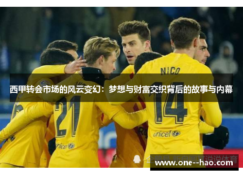 西甲转会市场的风云变幻:梦想与财富交织背后的故事与内幕 西甲转会市场的风云变幻:梦想与财富交织背后的故事与内幕