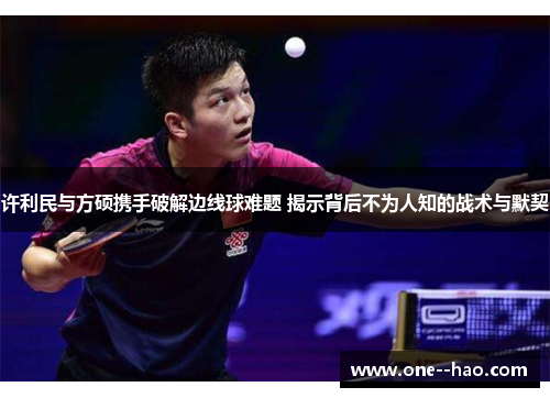 许利民与方硕携手破解边线球难题 揭示背后不为人知的战术与默契
