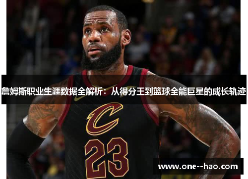 詹姆斯职业生涯数据全解析：从得分王到篮球全能巨星的成长轨迹