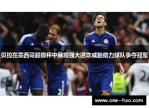 贝拉在墨西哥超级杯中展现强大进攻威胁助力球队争夺冠军
