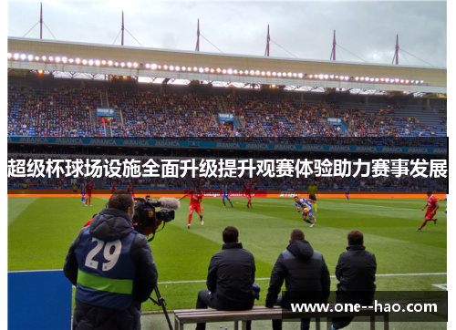 超级杯球场设施全面升级提升观赛体验助力赛事发展