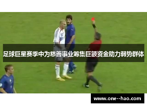 足球巨星赛季中为慈善事业筹集巨额资金助力弱势群体 足球巨星赛季中为慈善事业筹集巨额资金助力弱势群体