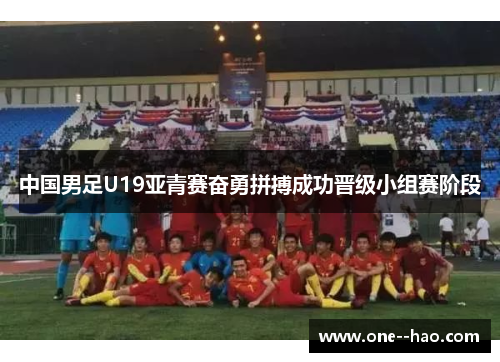 中国男足U19亚青赛奋勇拼搏成功晋级小组赛阶段 中国男足U19亚青赛奋勇拼搏成功晋级小组赛阶段