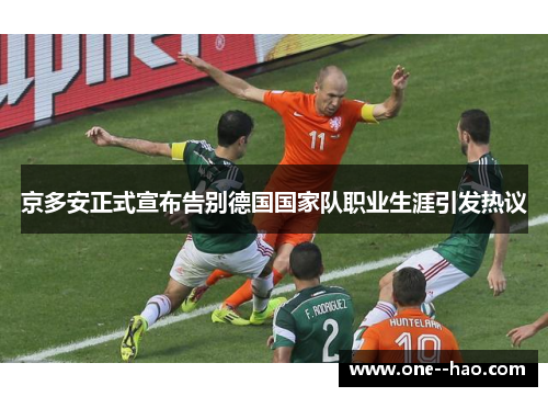京多安正式宣布告别德国国家队职业生涯引发热议 京多安正式宣布告别德国国家队职业生涯引发热议
