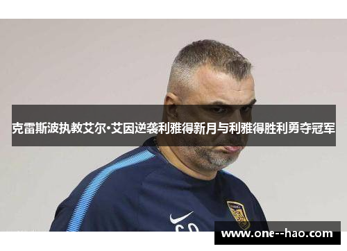 克雷斯波执教艾尔·艾因逆袭利雅得新月与利雅得胜利勇夺冠军 克雷斯波执教艾尔·艾因逆袭利雅得新月与利雅得胜利勇夺冠军