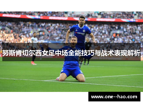 努斯肯切尔西女足中场全能技巧与战术表现解析 努斯肯切尔西女足中场全能技巧与战术表现解析