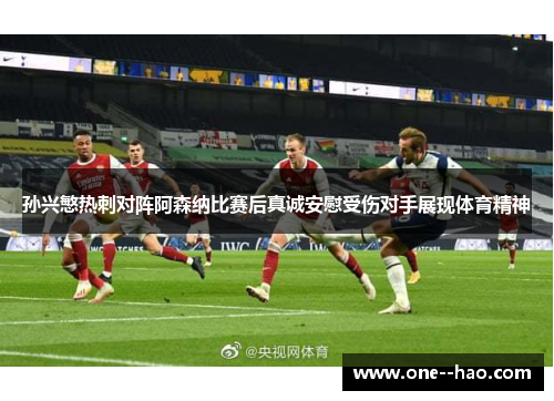 孙兴慜热刺对阵阿森纳比赛后真诚安慰受伤对手展现体育精神