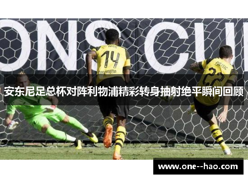 安东尼足总杯对阵利物浦精彩转身抽射绝平瞬间回顾 安东尼足总杯对阵利物浦精彩转身抽射绝平瞬间回顾