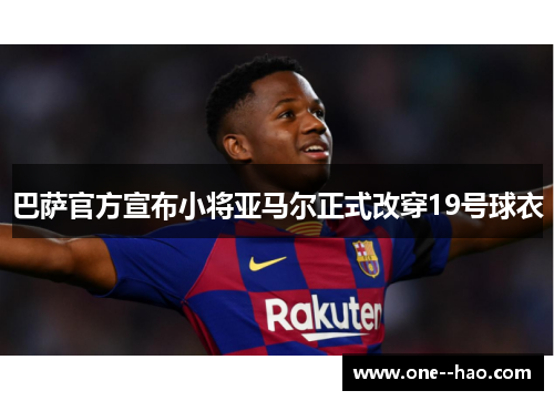 巴萨官方宣布小将亚马尔正式改穿19号球衣