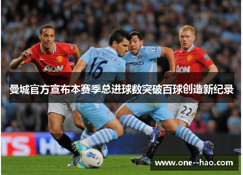 曼城官方宣布本赛季总进球数突破百球创造新纪录 曼城官方宣布本赛季总进球数突破百球创造新纪录