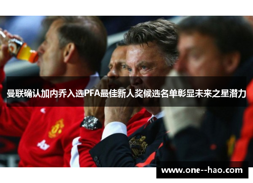 曼联确认加内乔入选PFA最佳新人奖候选名单彰显未来之星潜力