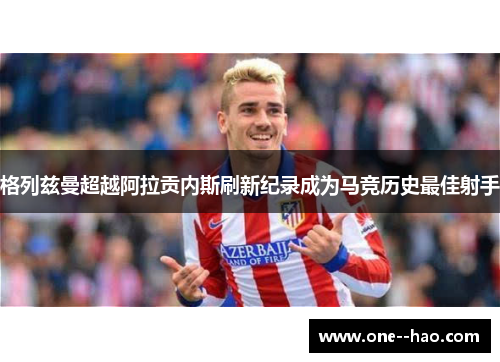 格列兹曼超越阿拉贡内斯刷新纪录成为马竞历史最佳射手
