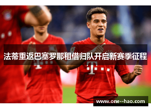 法蒂重返巴塞罗那租借归队开启新赛季征程