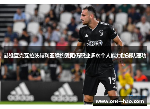 赫维查克瓦拉茨赫利亚续约受阻仍职业多次个人能力助球队建功