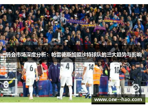 转会市场深度分析：帕雷德斯加盟沙特球队的三大趋势与影响