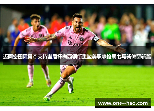 迈阿密国际勇夺支持者盾杯梅西领衔重塑美职联格局书写新传奇新篇
