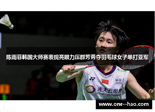 陈雨菲韩国大师赛表现亮眼力压群芳勇夺羽毛球女子单打亚军 陈雨菲韩国大师赛表现亮眼力压群芳勇夺羽毛球女子单打亚军