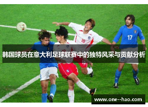 韩国球员在意大利足球联赛中的独特风采与贡献分析 韩国球员在意大利足球联赛中的独特风采与贡献分析