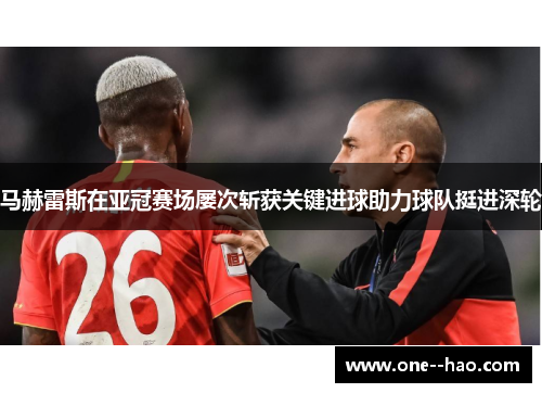 马赫雷斯在亚冠赛场屡次斩获关键进球助力球队挺进深轮 马赫雷斯在亚冠赛场屡次斩获关键进球助力球队挺进深轮