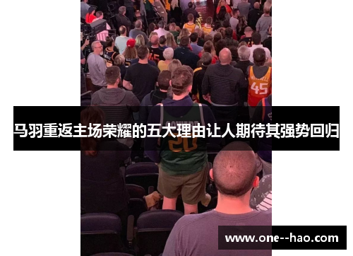 马羽重返主场荣耀的五大理由让人期待其强势回归 马羽重返主场荣耀的五大理由让人期待其强势回归