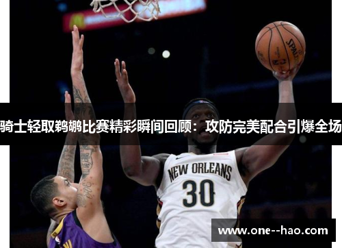 骑士轻取鹈鹕比赛精彩瞬间回顾:攻防完美配合引爆全场 骑士轻取鹈鹕比赛精彩瞬间回顾:攻防完美配合引爆全场