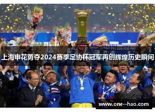 上海申花勇夺2024赛季足协杯冠军再创辉煌历史瞬间 上海申花勇夺2024赛季足协杯冠军再创辉煌历史瞬间