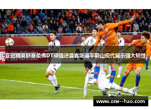亚冠精英联赛柔佛DT顽强逆袭客场逼平蔚山现代展示强大韧性