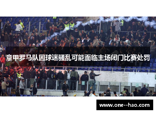 意甲罗马队因球迷骚乱可能面临主场闭门比赛处罚