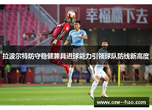 拉波尔特防守稳健兼具进球能力引领球队防线新高度 拉波尔特防守稳健兼具进球能力引领球队防线新高度