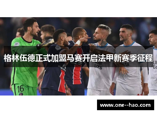 格林伍德正式加盟马赛开启法甲新赛季征程 格林伍德正式加盟马赛开启法甲新赛季征程