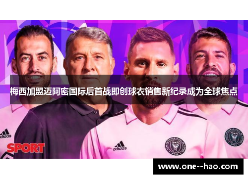 梅西加盟迈阿密国际后首战即创球衣销售新纪录成为全球焦点 梅西加盟迈阿密国际后首战即创球衣销售新纪录成为全球焦点
