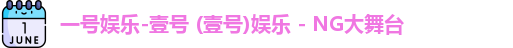 一号娱乐-壹号 (壹号)娱乐 - NG大舞台